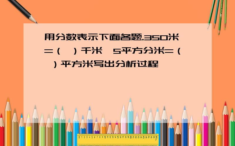 用分数表示下面各题.350米=（ ）千米、5平方分米=（ ）平方米写出分析过程