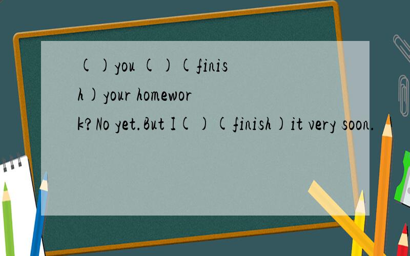 ()you ()(finish)your homework?No yet.But I()(finish)it very soon.