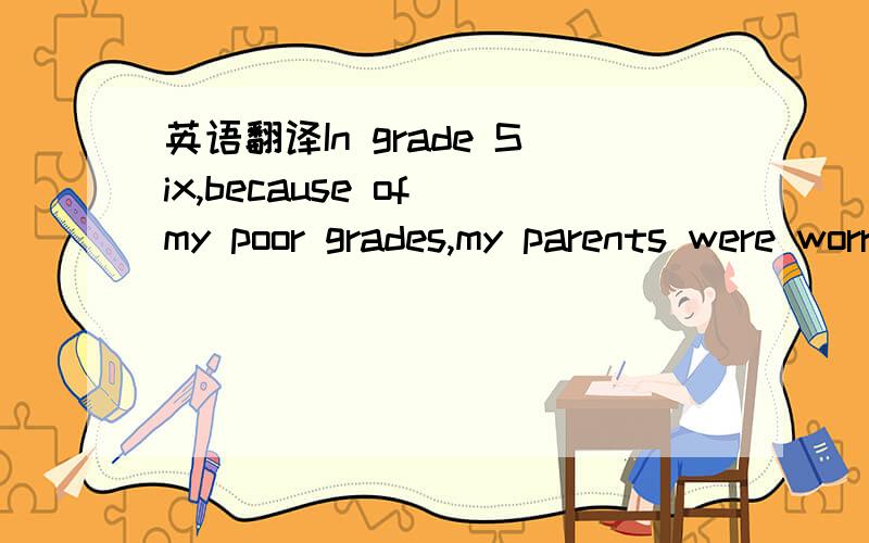 英语翻译In grade Six,because of my poor grades,my parents were worried that I wouldn’t be able to get into an excellent middle school.They pushed me to sturdy harder,but I didn’t really understand why they were so anxious.