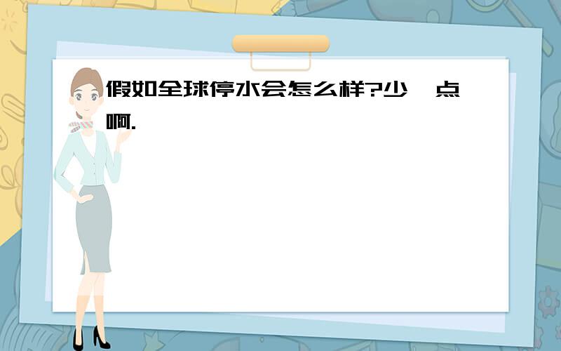 假如全球停水会怎么样?少一点啊.