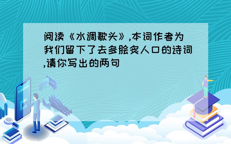 阅读《水调歌头》,本词作者为我们留下了去多脍炙人口的诗词,请你写出的两句