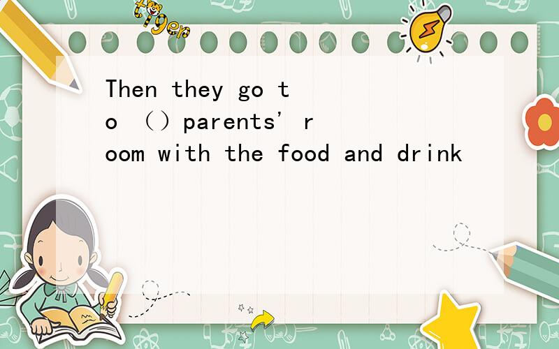 Then they go to （）parents' room with the food and drink