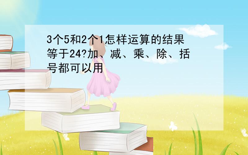 3个5和2个1怎样运算的结果等于24?加、减、乘、除、括号都可以用