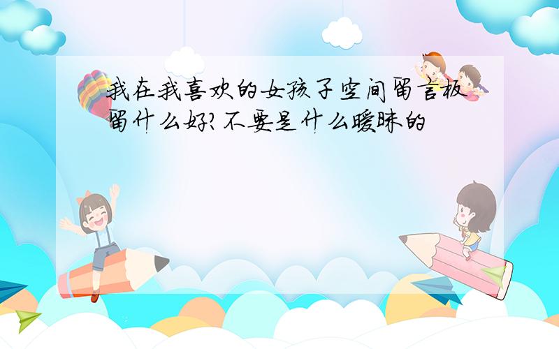 我在我喜欢的女孩子空间留言板留什么好?不要是什么暧昧的