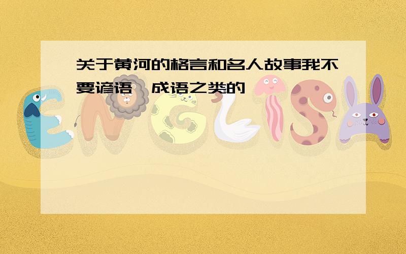 关于黄河的格言和名人故事我不要谚语、成语之类的,