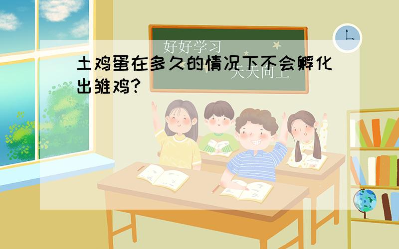 土鸡蛋在多久的情况下不会孵化出雏鸡?