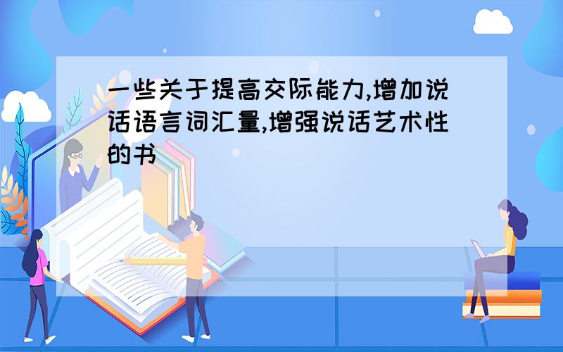 一些关于提高交际能力,增加说话语言词汇量,增强说话艺术性的书