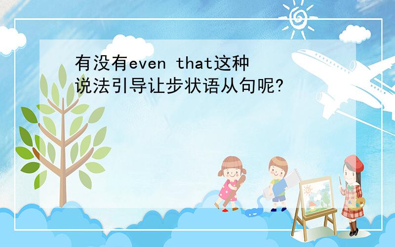 有没有even that这种说法引导让步状语从句呢?