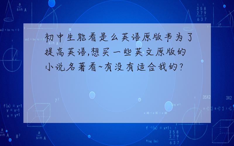 初中生能看是么英语原版书为了提高英语,想买一些英文原版的小说名著看~有没有适合我的?