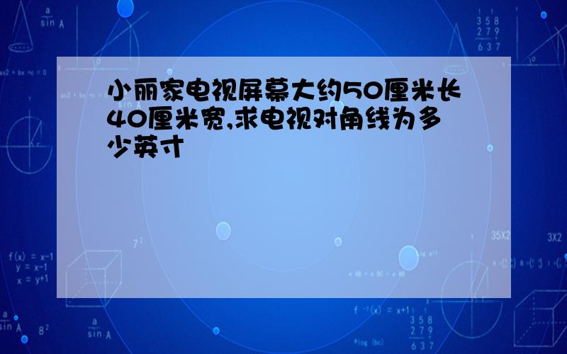 小丽家电视屏幕大约50厘米长40厘米宽,求电视对角线为多少英寸