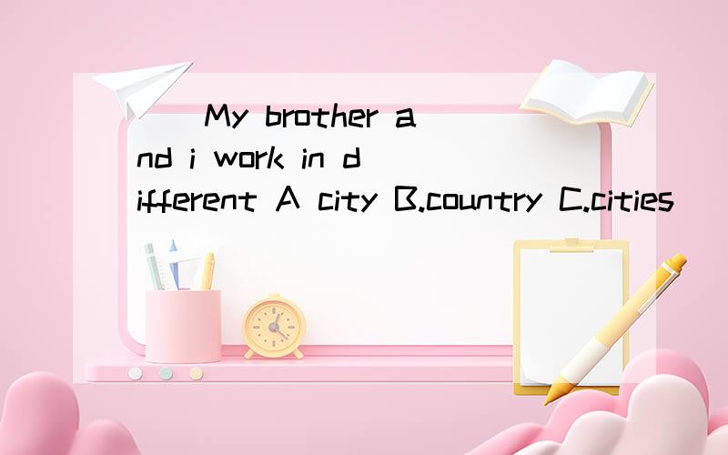 ()My brother and i work in different A city B.country C.cities()My brother and i work in differentA city B.country C.cities