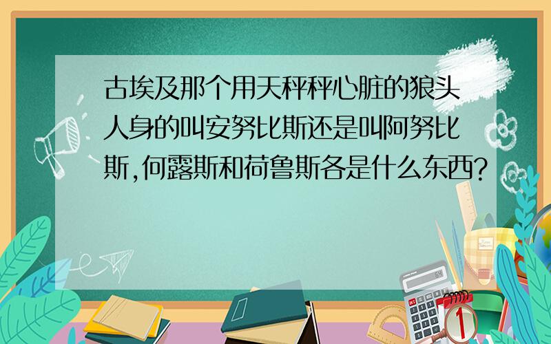 古埃及那个用天秤秤心脏的狼头人身的叫安努比斯还是叫阿努比斯,何露斯和荷鲁斯各是什么东西?