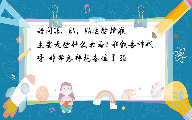 请问CE、EN、NA这些标准主要是些什么东西?谁能告诉我呀,非常急拜托各位了 3Q