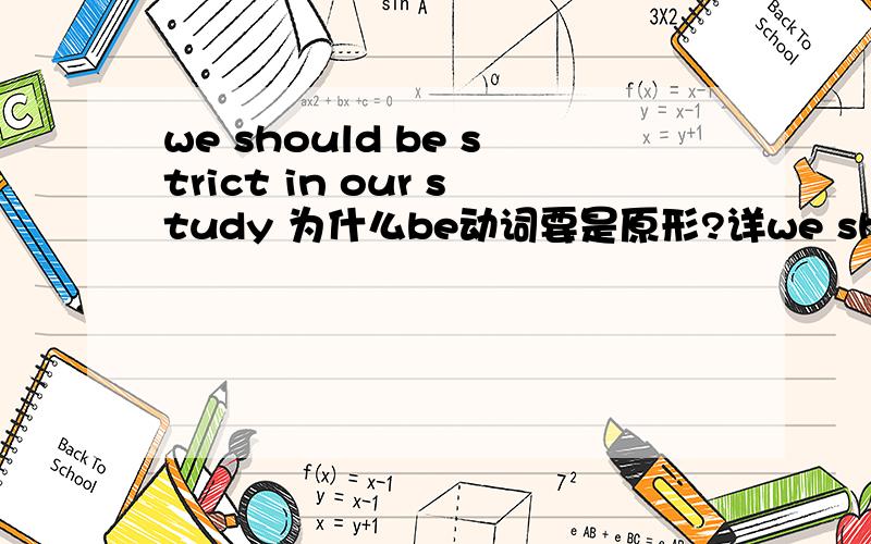 we should be strict in our study 为什么be动词要是原形?详we should be strict in our study 为什么be动词要是原形?