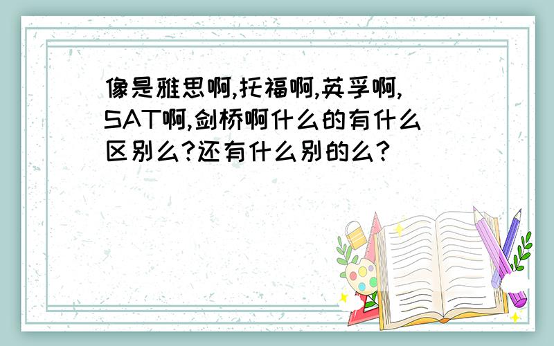 像是雅思啊,托福啊,英孚啊,SAT啊,剑桥啊什么的有什么区别么?还有什么别的么?