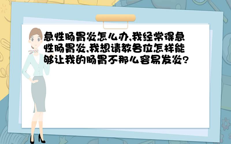 急性肠胃炎怎么办,我经常得急性肠胃炎,我想请教各位怎样能够让我的肠胃不那么容易发炎?