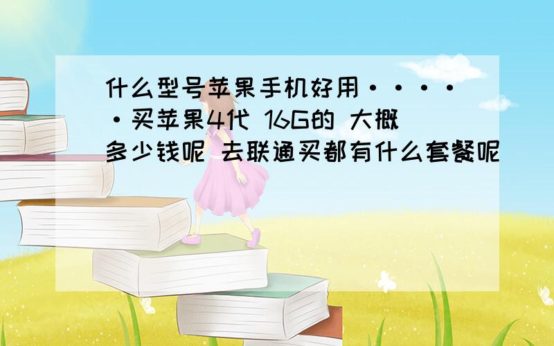 什么型号苹果手机好用·····买苹果4代 16G的 大概多少钱呢 去联通买都有什么套餐呢