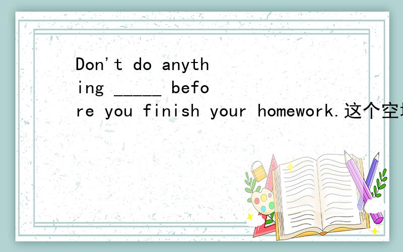 Don't do anything _____ before you finish your homework.这个空填什么,为什么填这个,填at行吗?at不行吗