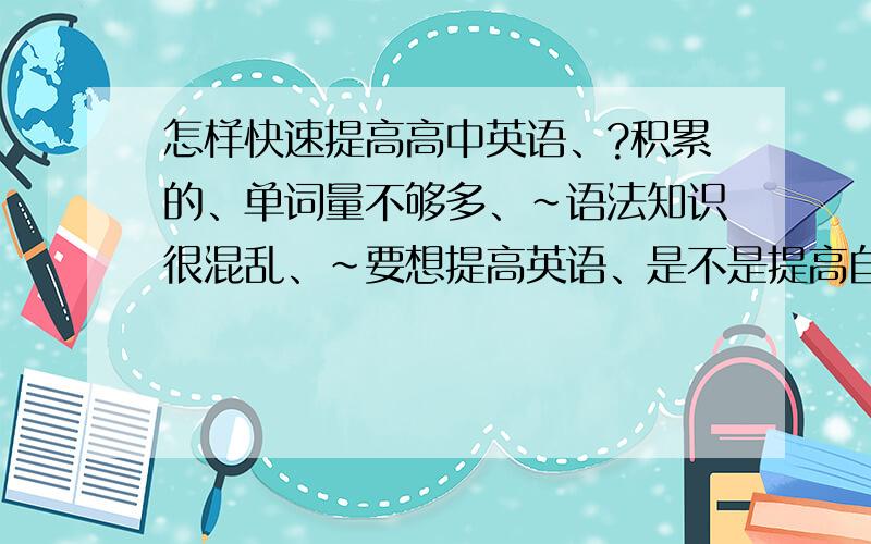 怎样快速提高高中英语、?积累的、单词量不够多、~语法知识很混乱、~要想提高英语、是不是提高自己的词汇量和语法就O了、?、