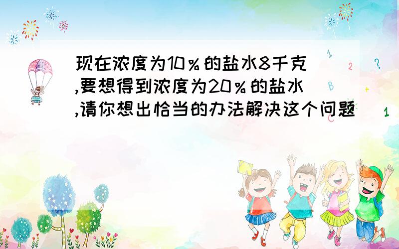 现在浓度为10％的盐水8千克,要想得到浓度为20％的盐水,请你想出恰当的办法解决这个问题