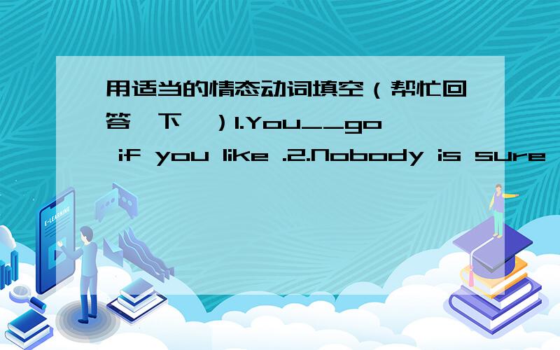 用适当的情态动词填空（帮忙回答一下,）1.You__go if you like .2.Nobody is sure what___happenin the future.3.You___be tired after a day's hard work.Go and have a rest.4.___you post the letters for me.5.Must we stay here longer?No,you__