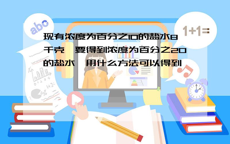 现有浓度为百分之10的盐水8千克,要得到浓度为百分之20的盐水,用什么方法可以得到