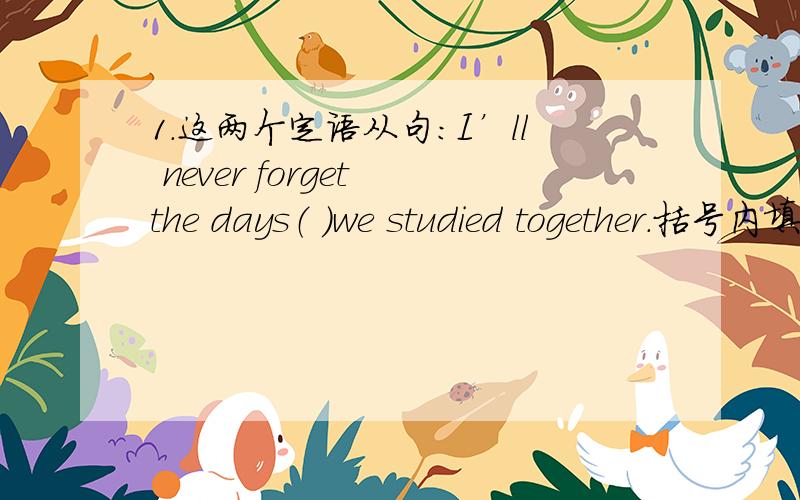 1.这两个定语从句：I’ll never forget the days（ ）we studied together.括号内填的是that,但为什么不用when呢?I’ll never forget the days（ ）we visited together,这个括号内填的是when,为什么不用that呢?2.We have the