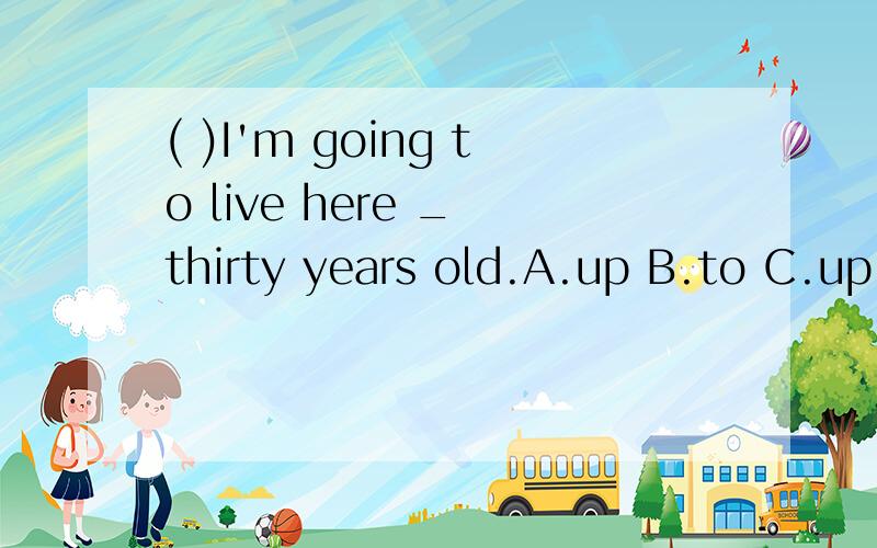 ( )I'm going to live here _ thirty years old.A.up B.to C.up to D.to upLight t_ 186,000 miles per second.How many _ are there in a minute Sixty.Are there any _(live) things on the moon?