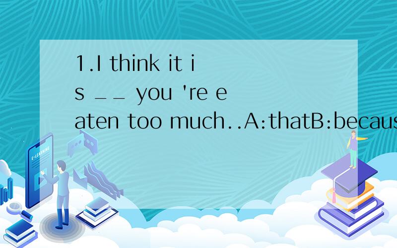 1.I think it is __ you 're eaten too much..A:thatB:becauseC:the reasonD:being lost第一题答案A.我记得有个词组时陷入沉思中是be in lost.为何不选D呢?为什么用 you are eaten.2.————in thought,he almost ran into the car in