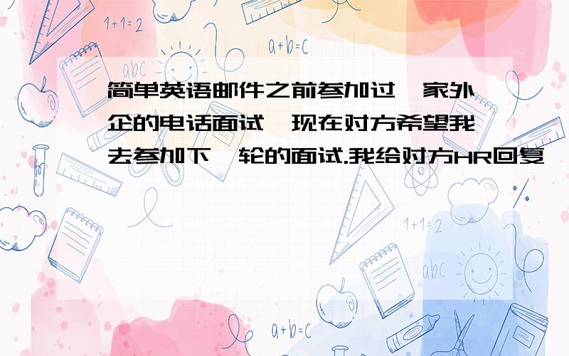 简单英语邮件之前参加过一家外企的电话面试,现在对方希望我去参加下一轮的面试.我给对方HR回复一封英文邮件,表达因为该职位需要出差的时间太多（超过70%）,而我希望大部分时间在一个