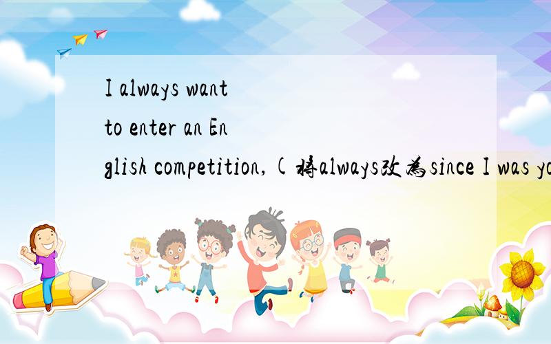 I always want to enter an English competition,(将always改为since I was young）