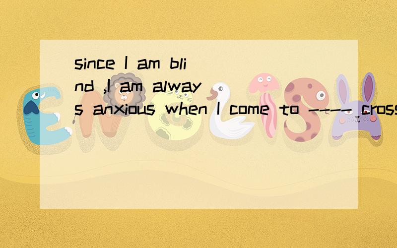 since I am blind ,I am always anxious when I come to ---- crossroad ,and I have to listen if ----car is coming .A a,some B /;some C some ;the D some; /