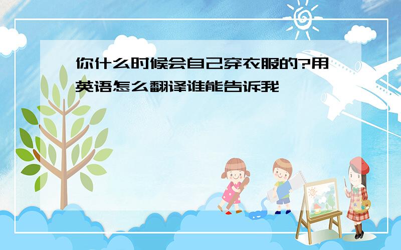 你什么时候会自己穿衣服的?用英语怎么翻译谁能告诉我