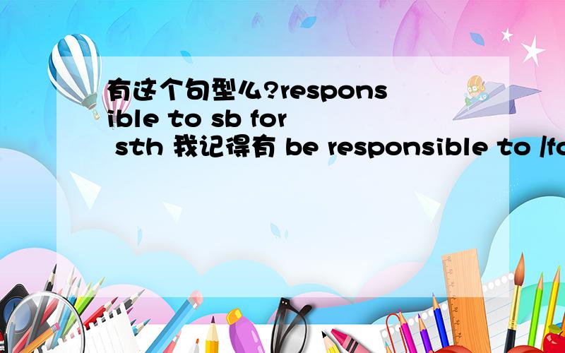 有这个句型么?responsible to sb for sth 我记得有 be responsible to /for