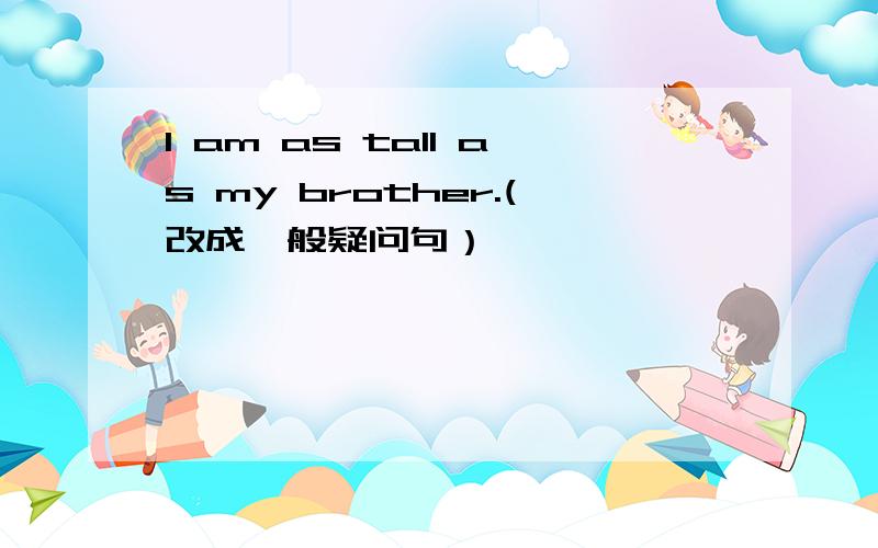 I am as tall as my brother.(改成一般疑问句）