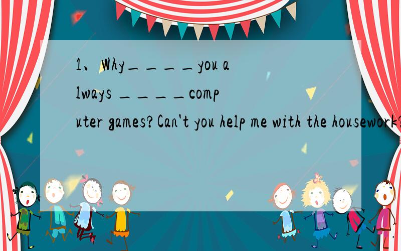 1、Why____you always ____computer games?Can't you help me with the housework?A\do;play B\are;playing C\have;been playing D\did;play 正解：为什么2、——would you like to join us in the game?——____for i have something important to deal wi