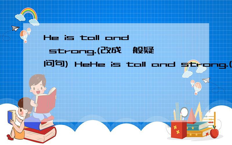 He is tall and strong.(改成一般疑问句) HeHe is tall and strong.(改成一般疑问句)Her name is Amy(对线部分进行提问)Is he Wu Yifan(做出肯定句)