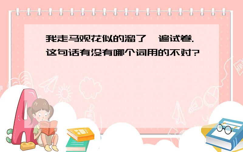 我走马观花似的溜了一遍试卷.这句话有没有哪个词用的不对?