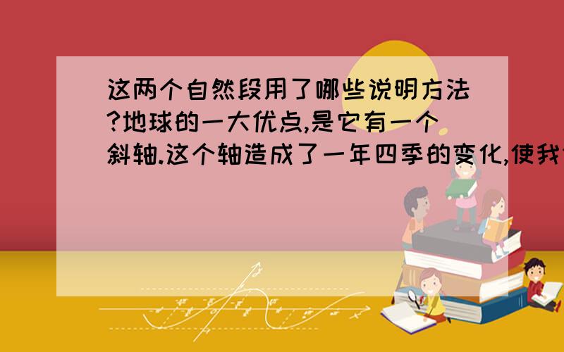 这两个自然段用了哪些说明方法?地球的一大优点,是它有一个斜轴.这个轴造成了一年四季的变化,使我们生活免于单调,带来了可喜的交替变化,毛衣之后穿泳装,绿叶之后赏红叶.我们也很幸运,