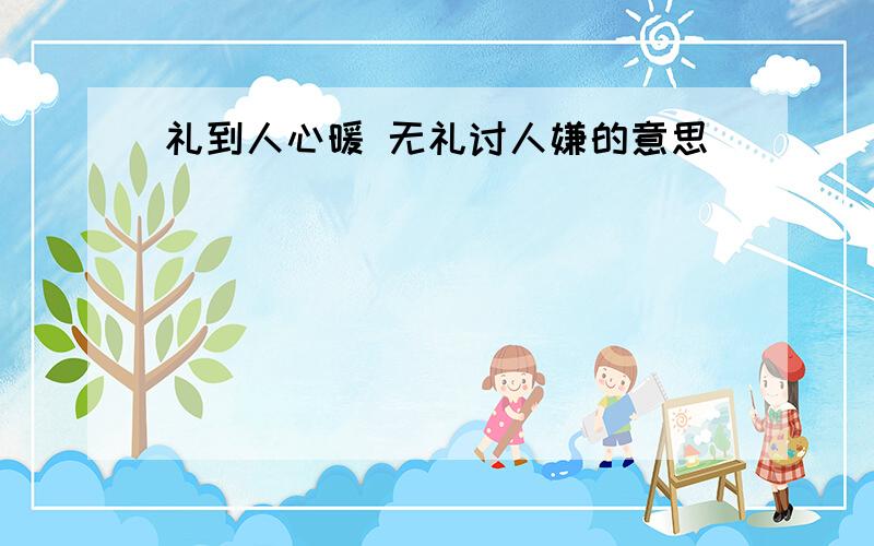 礼到人心暖 无礼讨人嫌的意思