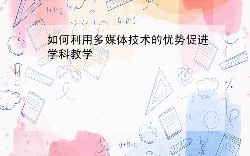 如何利用多媒体技术的优势促进学科教学