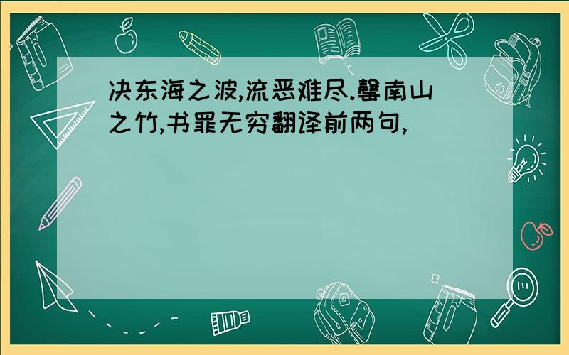 决东海之波,流恶难尽.罄南山之竹,书罪无穷翻译前两句,