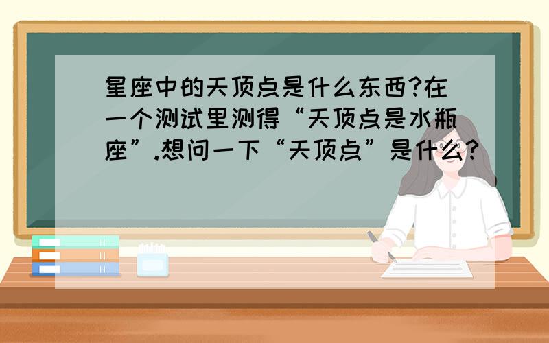 星座中的天顶点是什么东西?在一个测试里测得“天顶点是水瓶座”.想问一下“天顶点”是什么?