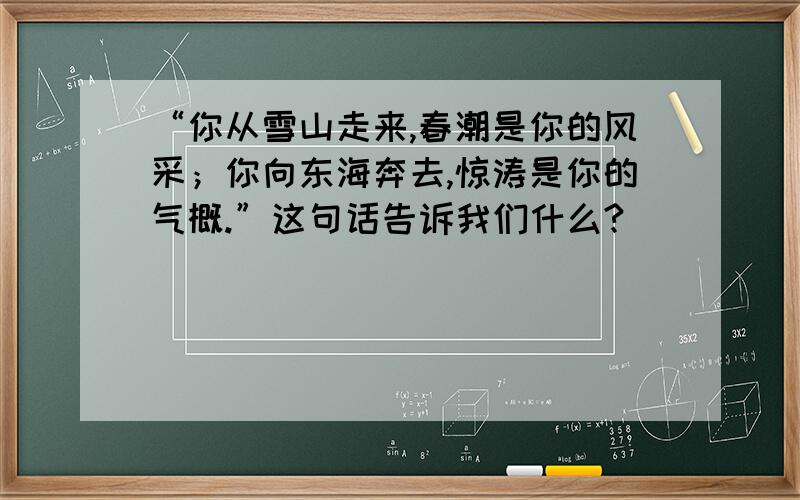 “你从雪山走来,春潮是你的风采；你向东海奔去,惊涛是你的气概.”这句话告诉我们什么?