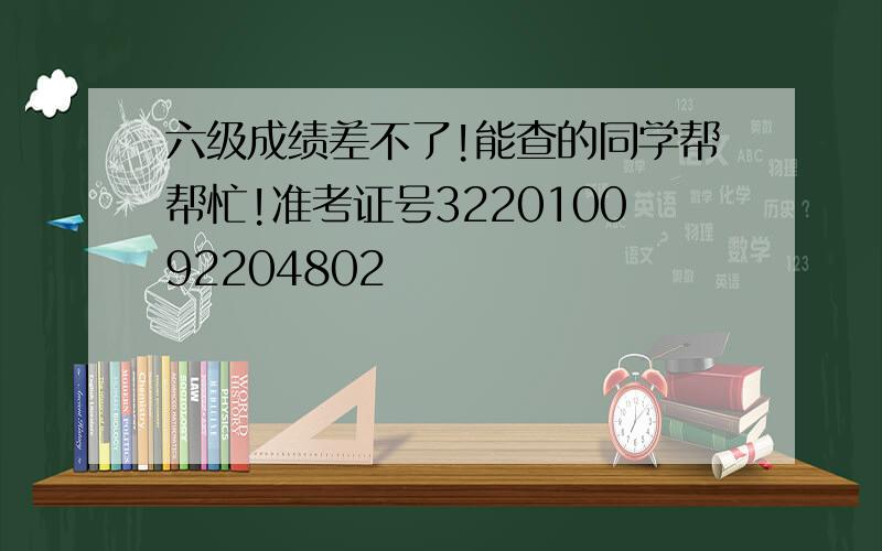 六级成绩差不了!能查的同学帮帮忙!准考证号322010092204802