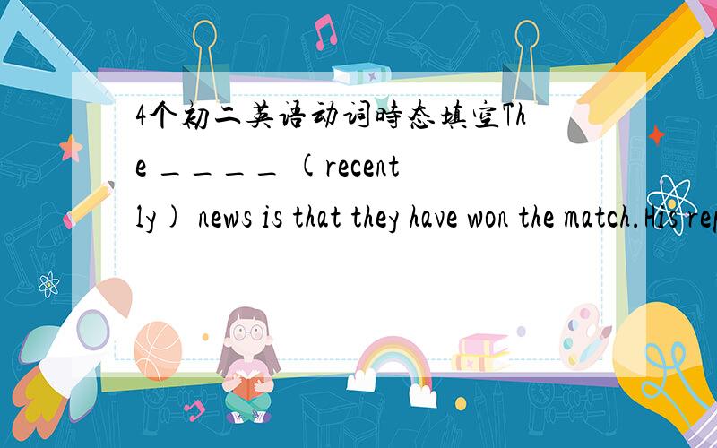 4个初二英语动词时态填空The ____ (recently) news is that they have won the match.His report seemed _____ (end) and everybody was tired of it.They aren't in the room.They ____ (run) on the playground.How many English words ___ you _____ (lea