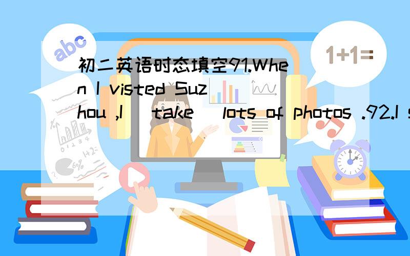 初二英语时态填空91.When I visted Suzhou ,I (take) lots of photos .92.I saw a lot of children (play) games on the playgroud when I pass there .93.I hope (visit) this country again very soon .94.He was the (twelve) person to give a talk at the