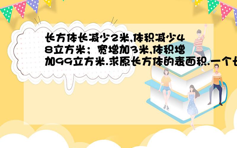 长方体长减少2米,体积减少48立方米；宽增加3米,体积增加99立方米.求原长方体的表面积.一个长方体,如果长减少2厘米,宽、高不变,则体积减少48立方厘米；如果宽增加3厘米,长、高不变,则体积