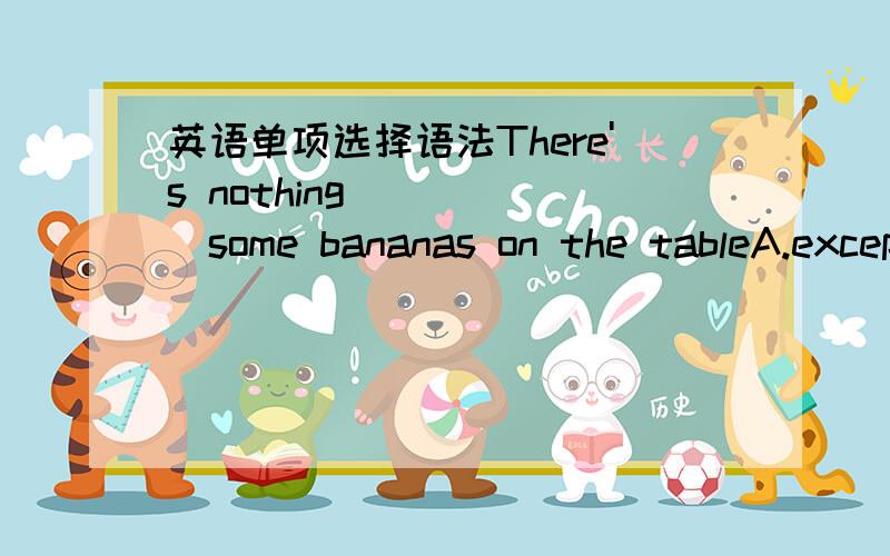 英语单项选择语法There's nothing______some bananas on the tableA.except B.but C.besides D.except for我觉得其他都说得通为什么不能选?