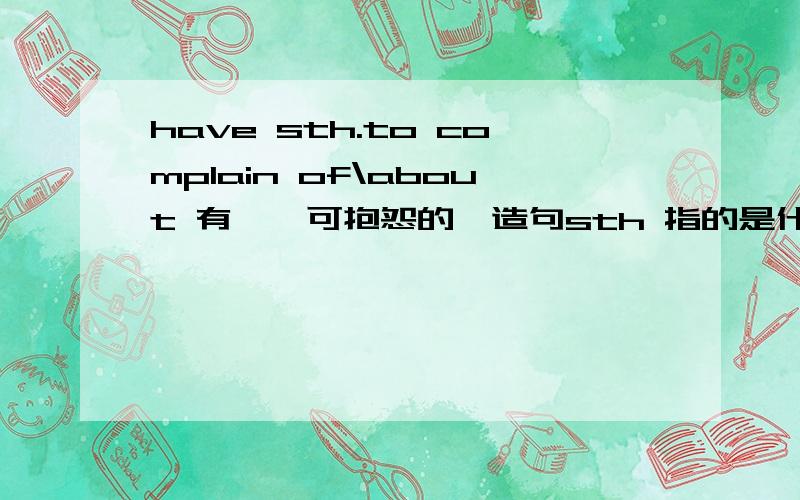 have sth.to complain of\about 有……可抱怨的,造句sth 指的是什么?of/about 后跟什么?举个例子